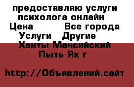 предоставляю услуги психолога онлайн › Цена ­ 400 - Все города Услуги » Другие   . Ханты-Мансийский,Пыть-Ях г.